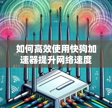 如何高效使用快狗加速器提升网络速度 如何高效使用快狗加速器提升网络速度