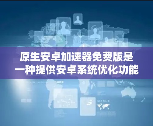 原生安卓加速器免费版是一种提供安卓系统优化功能的加速器,旨在通过加速应用和资源,提升手机性能。以下是对它的详细使用指南