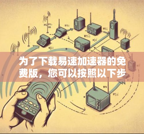 为了下载易速加速器的免费版,您可以按照以下步骤进行操作 为了下载易速加速器的免费版,您可以按照以下步骤进行操作