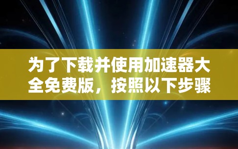 为了下载并使用加速器大全免费版,按照以下步骤操作