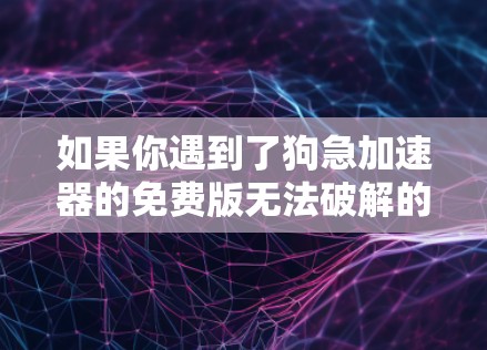 如果你遇到了狗急加速器的免费版无法破解的问题,可以按照以下步骤进行