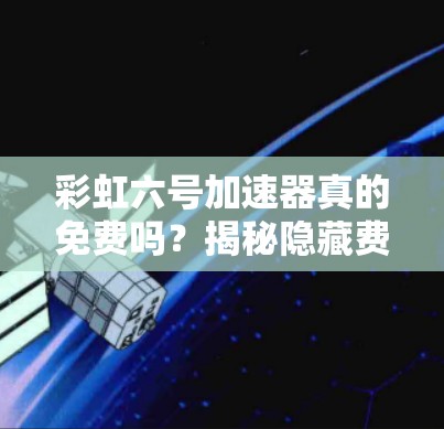 彩虹六号加速器真的免费吗?揭秘隐藏费用,让你的通信更高效