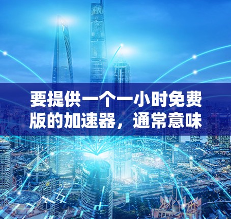 要提供一个一小时免费版的加速器,通常意味着它需要满足特定功能和时间限制。以下是一个通用的解决方案,您可以根据具体需求调整