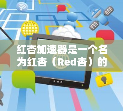 红杏加速器是一个名为红杏(Red杏)的加速器工具,由某个团队开发,旨在帮助用户解决各种加速问题。以下是关于红杏加速器的详细信息