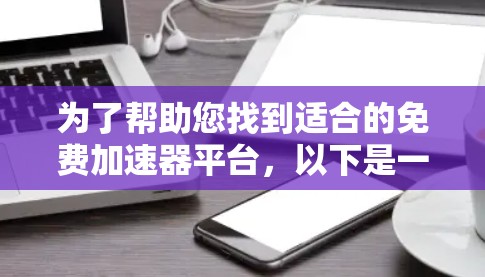 为了帮助您找到适合的免费加速器平台,以下是一些步骤性的指南 为了帮助您找到适合的免费加速器平台,以下是一些步骤性的指南