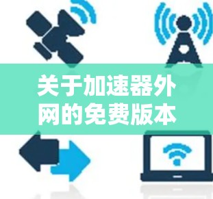 关于加速器外网的免费版本,以下是一些关键信息和建议 关于加速器外网的免费版本,以下是一些关键信息和建议