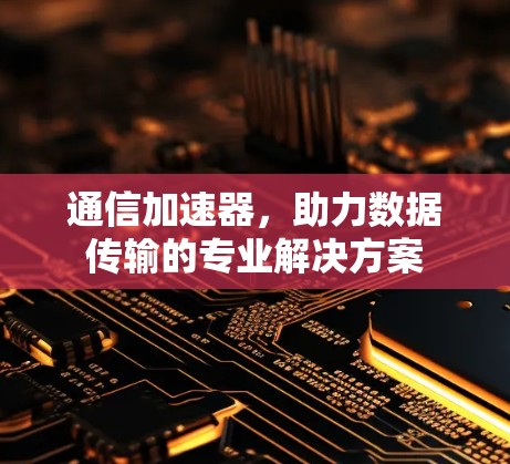 通信加速器,助力数据传输的专业解决方案