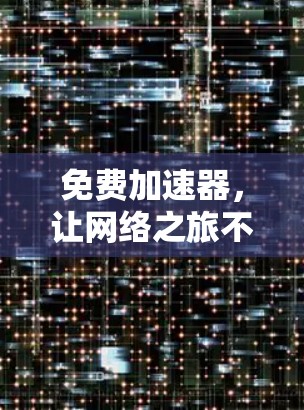 免费加速器,让网络之旅不再受限,开启高效数据流的新时代 免费加速器,让网络之旅不再受限,开启高效数据流的新时代