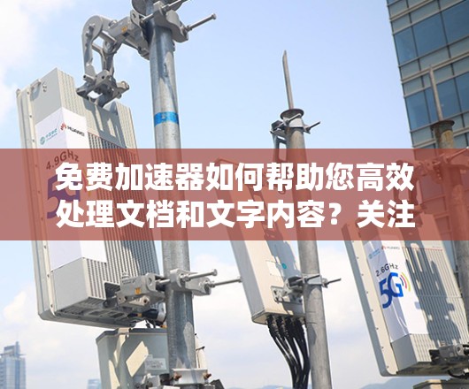免费加速器如何帮助您高效处理文档和文字内容?关注使用限制与解决方案)