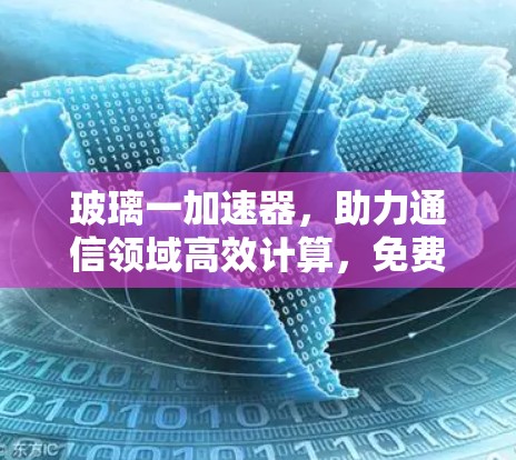 玻璃一加速器,助力通信领域高效计算,免费加速让数据流动更顺畅