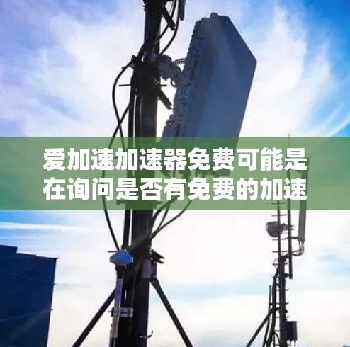 爱加速加速器免费可能是在询问是否有免费的加速工具或服务。不同的加速器有不同的功能和价格,免费的加速器可能无法提供与付费加速器相同的性能