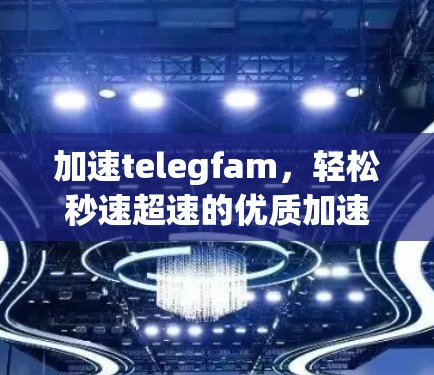 加速telegfam,轻松秒速超速的优质加速器推荐