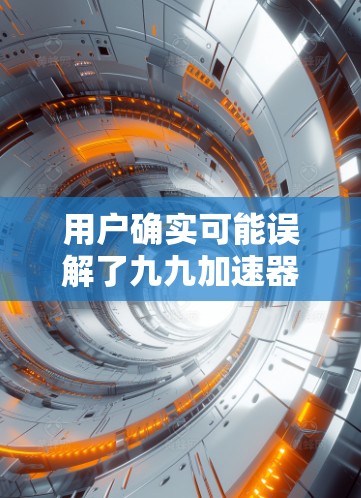 用户确实可能误解了九九加速器的功能,误以为它能快速加速网络。实际上,九九加速器是专门用于加速网络流量的工具,但如果是免费的,可能需要一些技巧才能有效使用。以下是针对用户问题的建议 用户确实可能误解了九九加速器的功能,误以为它能快速加速网络。实际上,九九加速器是专门用于加速网络流量的工具,但如果是免费的,可能需要一些技巧才能有效使用。以下是针对用户问题的建议