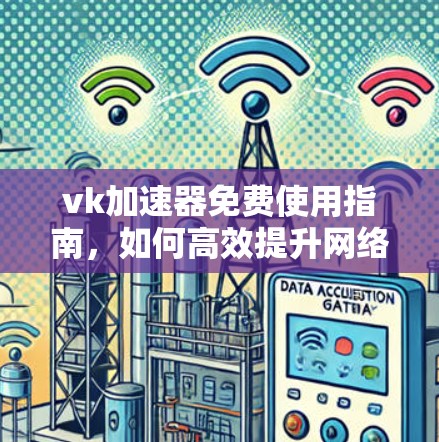 vk加速器免费使用指南,如何高效提升网络速度? vk加速器免费使用指南,如何高效提升网络速度?