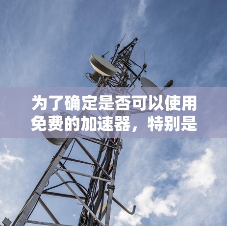 为了确定是否可以使用免费的加速器,特别是针对台服加速器的工具,您可以按照以下步骤进行决策