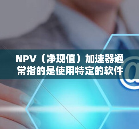 NPV（净现值）加速器通常指的是使用特定的软件工具或在线计算工具来快速计算NPV值。以下是一些常见的加速器和方法