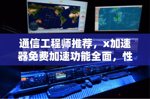 通信工程师推荐，x加速器免费加速功能全面，性能提升显著