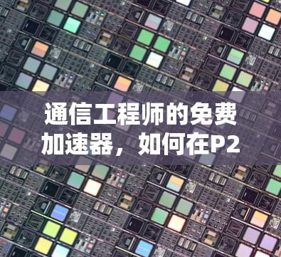 通信工程师的免费加速器，如何在P2P网络中轻松加速数据传输