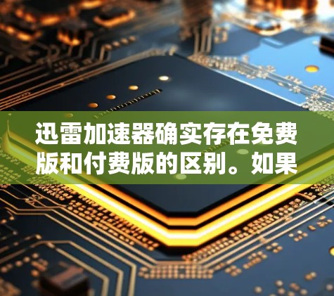 迅雷加速器确实存在免费版和付费版的区别。如果你需要免费的加速服务，可以尝试迅雷云的免费版。迅雷云是一个专门的加速工具，支持多种加速类型，包括视频加速、音乐加速、文件上传等