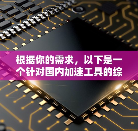 根据你的需求,以下是一个针对国内加速工具的综合指南,涵盖免费加速器的介绍、使用方法、功能、优缺点以及获取方式