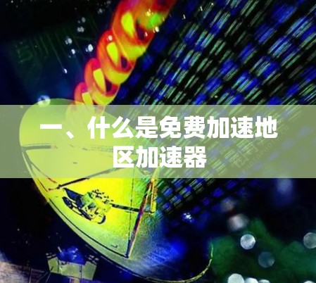 一、什么是免费加速地区加速器 一、什么是免费加速地区加速器
