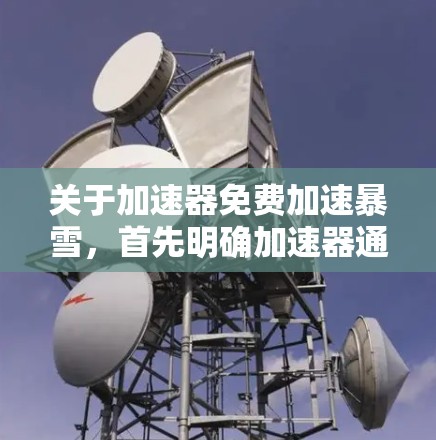 关于加速器免费加速暴雪，首先明确加速器通常指提供移动设备加速功能的工具，而不是直接加速特定网站。因此，直接使用加速器来加速暴雪的网站可能并不适用，因为暴雪的官网已经无法在移动设备上直接访问