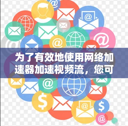 为了有效地使用网络加速器加速视频流，您可以按照以下步骤进行操作