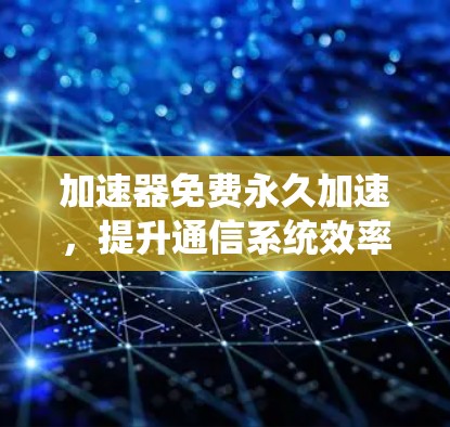 加速器免费永久加速,提升通信系统效率的关键工具 加速器免费永久加速,提升通信系统效率的关键工具