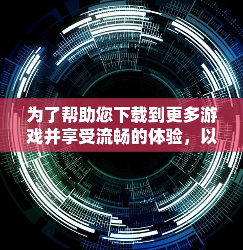 为了帮助您下载到更多游戏并享受流畅的体验,以下是一步步的建议 为了帮助您下载到更多游戏并享受流畅的体验,以下是一步步的建议