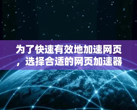 为了快速有效地加速网页，选择合适的网页加速器是关键。以下是对不同免费网页加速器的推荐，根据需求和预算进行选择