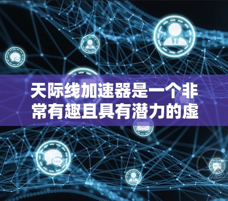 天际线加速器是一个非常有趣且具有潜力的虚拟加速器,它通过虚拟加速技术在虚拟空间中提供加速服务。以下是对它的详细介绍 天际线加速器是一个非常有趣且具有潜力的虚拟加速器,它通过虚拟加速技术在虚拟空间中提供加速服务。以下是对它的详细介绍