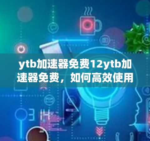 ytb加速器免费12ytb加速器免费,如何高效使用 ytb加速器免费12ytb加速器免费,如何高效使用