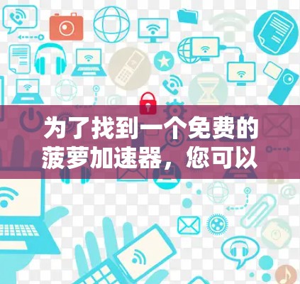 为了找到一个免费的菠萝加速器,您可以按照以下步骤操作 为了找到一个免费的菠萝加速器,您可以按照以下步骤操作