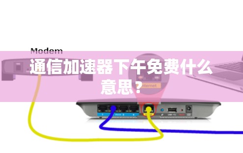 通信加速器下午免费什么意思? 通信加速器下午免费什么意思?
