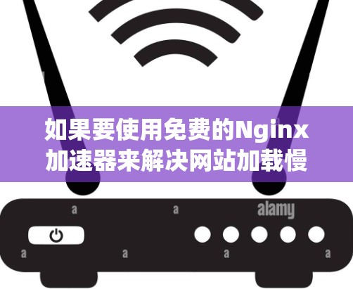 如果要使用免费的Nginx加速器来解决网站加载慢的问题，以下是逐步的建议和步骤