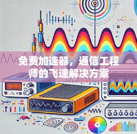 免费加速器,通信工程师的飞速解决方案 免费加速器,通信工程师的飞速解决方案
