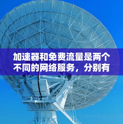 加速器和免费流量是两个不同的网络服务,分别有不同的使用方式和功能。以下是它们的比较 加速器和免费流量是两个不同的网络服务,分别有不同的使用方式和功能。以下是它们的比较