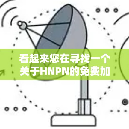 看起来您在寻找一个关于HNPN的免费加速器软件。HNPN可能指的是某个特定的加速器或工具,但没有明确的上下文信息。以下是一些建议和资源,可能帮助您找到所需工具 看起来您在寻找一个关于HNPN的免费加速器软件。HNPN可能指的是某个特定的加速器或工具,但没有明确的上下文信息。以下是一些建议和资源,可能帮助您找到所需工具