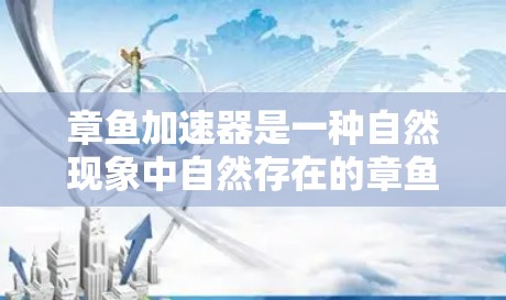 章鱼加速器是一种自然现象中自然存在的章鱼在加速网络流量的过程中的吐出的小鱼,而不是章鱼的加速工具。以下是对章鱼加速器的详细分析 章鱼加速器是一种自然现象中自然存在的章鱼在加速网络流量的过程中的吐出的小鱼,而不是章鱼的加速工具。以下是对章鱼加速器的详细分析