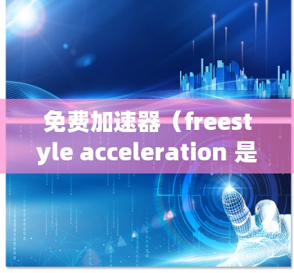 免费加速器(freestyle acceleration 是一种通过调整发动机的动力和切换动力来提高车辆加速性能的一种技术。以下是关于免费加速器和7.1版本的一些信息 免费加速器(freestyle acceleration 是一种通过调整发动机的动力和切换动力来提高车辆加速性能的一种技术。以下是关于免费加速器和7.1版本的一些信息