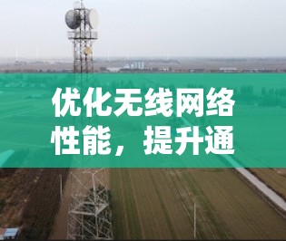 优化无线网络性能,提升通信工程师的效率 优化无线网络性能,提升通信工程师的效率