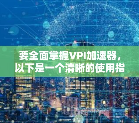 要全面掌握VPI加速器，以下是一个清晰的使用指南，涵盖所有关键方面