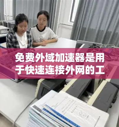 免费外域加速器是用于快速连接外网的工具,帮助用户更快地访问互联网。以下是关于免费外域加速器的详细总结 免费外域加速器是用于快速连接外网的工具,帮助用户更快地访问互联网。以下是关于免费外域加速器的详细总结