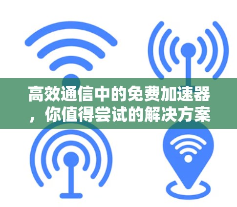 高效通信中的免费加速器,你值得尝试的解决方案 高效通信中的免费加速器,你值得尝试的解决方案