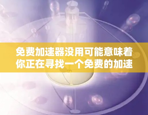 免费加速器没用可能意味着你正在寻找一个免费的加速器来帮助你提升你的网络速度或网页加载速度,但该工具在某些方面功能有限,或者你对它不满意。以下是一些可能的原因和解决方案