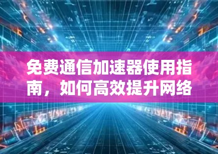 免费通信加速器使用指南，如何高效提升网络性能