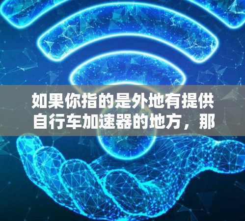 如果你指的是外地有提供自行车加速器的地方,那么可以参考以下信息 如果你指的是外地有提供自行车加速器的地方,那么可以参考以下信息