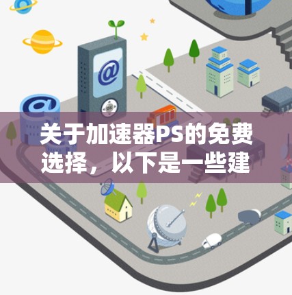 关于加速器PS的免费选择，以下是一些建议和信息，可能对你有帮助