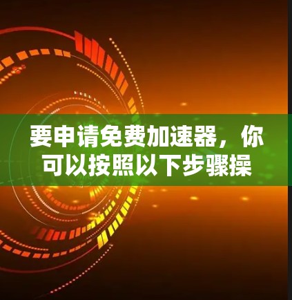 要申请免费加速器,你可以按照以下步骤操作 要申请免费加速器,你可以按照以下步骤操作