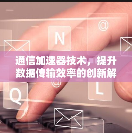 通信加速器技术，提升数据传输效率的创新解决方案